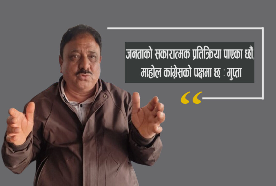 जनताको सकारात्मक प्रतिक्रिया पाएका छौं, माहोल कांग्रेसको पक्षमा छ : गुप्ता